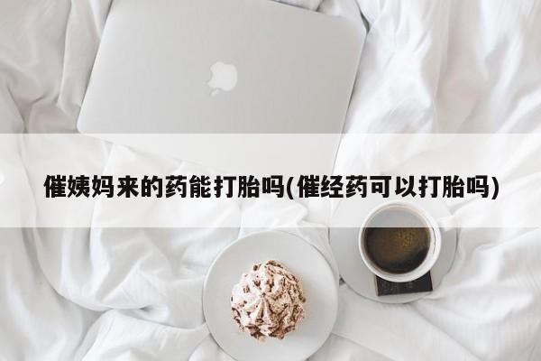 现在买打胎药怎么买多少钱催姨妈来的药能打胎吗(催经药可以打胎吗)