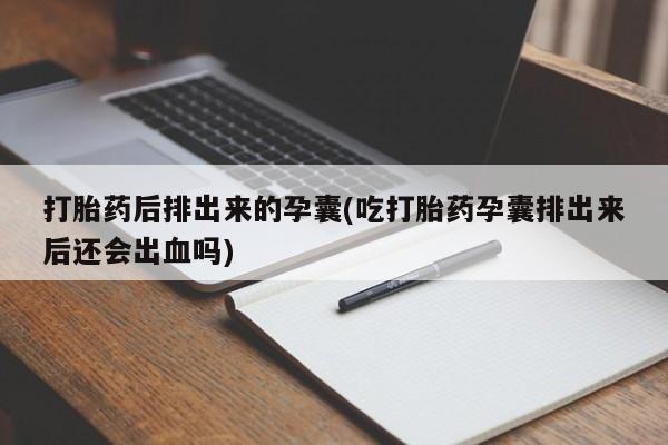 现在买打胎药怎么买多少钱打胎药后排出来的孕囊(吃打胎药孕囊排出来后还会出血吗)