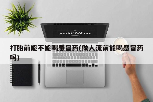 现在买打胎药怎么买多少钱打胎前能不能喝感冒药(做人流前能喝感冒药吗)