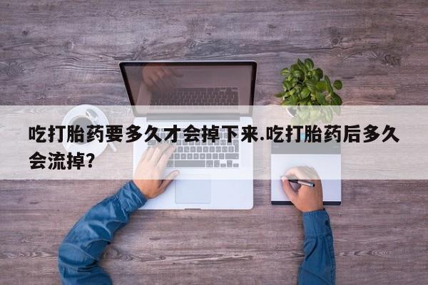 现在买打胎药怎么买多少钱吃打胎药要多久才会掉下来.吃打胎药后多久会流掉？