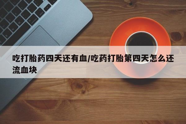 现在买打胎药怎么买多少钱吃打胎药四天还有血/吃药打胎第四天怎么还流血块