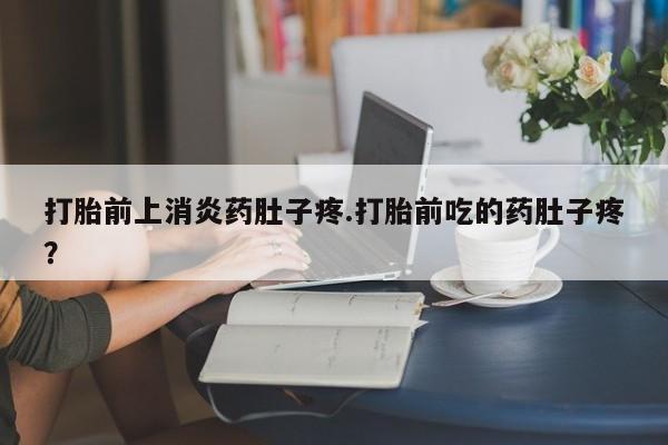 现在买打胎药怎么买多少钱打胎前上消炎药肚子疼.打胎前吃的药肚子疼？