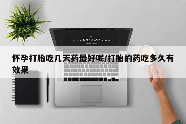 现在买打胎药怎么买多少钱怀孕打胎吃几天药最好呢/打胎的药吃多久有效果