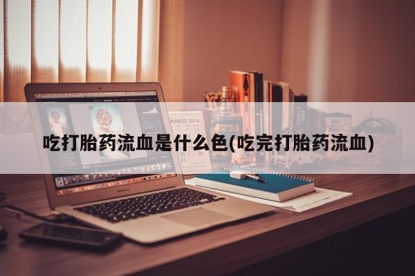 现在买打胎药怎么买多少钱吃打胎药流血是什么色(吃完打胎药流血)
