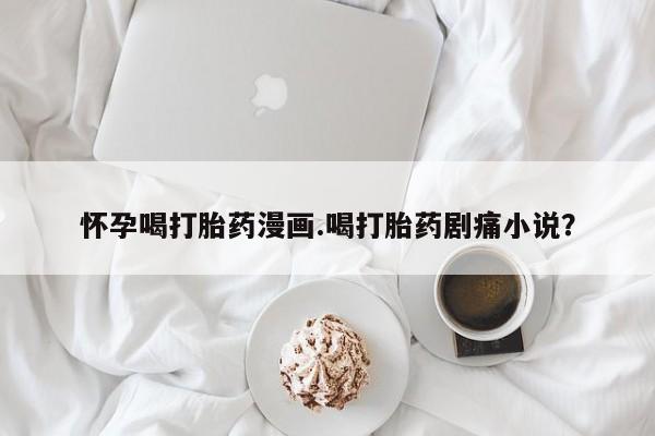 现在买打胎药怎么买多少钱怀孕喝打胎药漫画.喝打胎药剧痛小说？