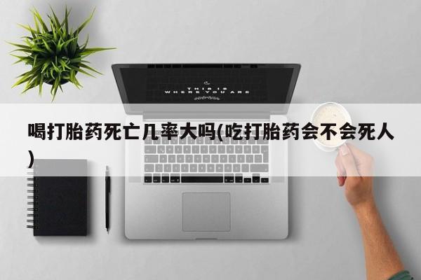 现在买打胎药怎么买多少钱喝打胎药死亡几率大吗(吃打胎药会不会死人)