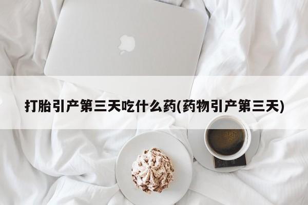 现在买打胎药怎么买多少钱打胎引产第三天吃什么药(药物引产第三天)