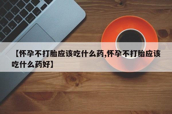 现在买打胎药怎么买多少钱【怀孕不打胎应该吃什么药,怀孕不打胎应该吃什么药好】