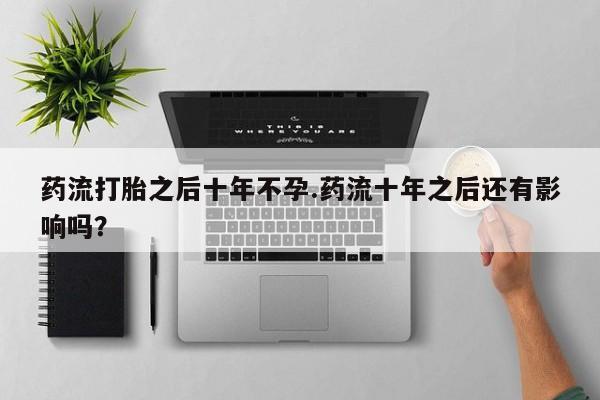 现在买打胎药怎么买多少钱药流打胎之后十年不孕.药流十年之后还有影响吗？