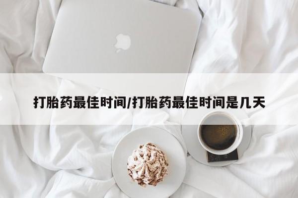 现在买打胎药怎么买多少钱打胎药最佳时间/打胎药最佳时间是几天