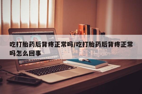 现在买打胎药怎么买多少钱吃打胎药后背疼正常吗/吃打胎药后背疼正常吗怎么回事