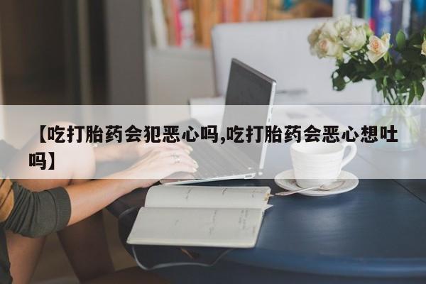现在买打胎药怎么买多少钱【吃打胎药会犯恶心吗,吃打胎药会恶心想吐吗】