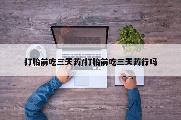 现在买打胎药怎么买多少钱打胎前吃三天药/打胎前吃三天药行吗