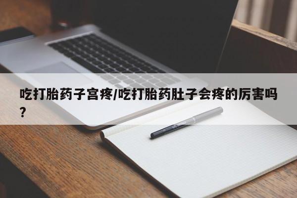 现在买打胎药怎么买多少钱吃打胎药子宫疼/吃打胎药肚子会疼的厉害吗?