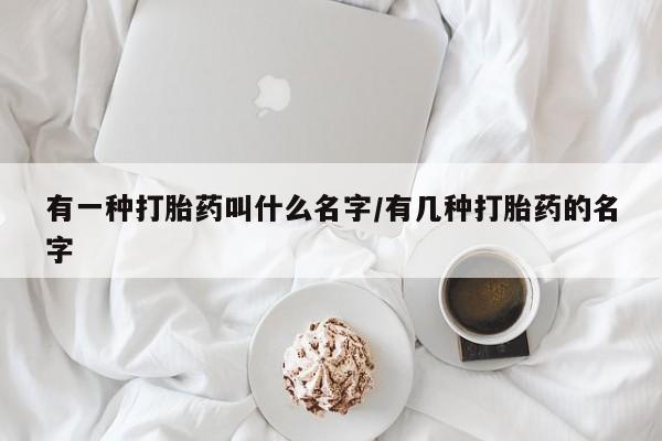 现在买打胎药怎么买多少钱有一种打胎药叫什么名字/有几种打胎药的名字