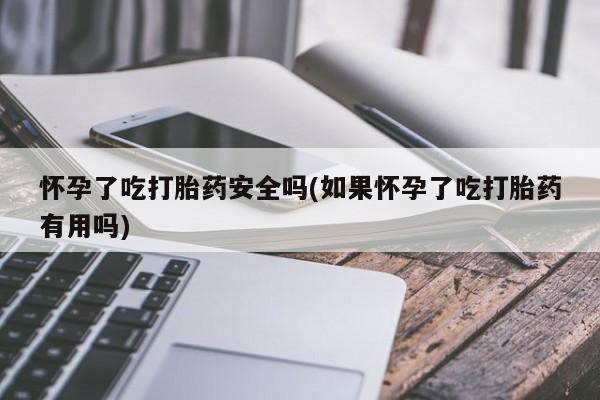 现在买打胎药怎么买多少钱怀孕了吃打胎药安全吗(如果怀孕了吃打胎药有用吗)