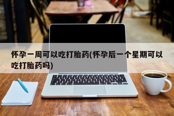 现在买打胎药怎么买多少钱怀孕一周可以吃打胎药(怀孕后一个星期可以吃打胎药吗)