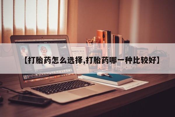 现在买打胎药怎么买多少钱【打胎药怎么选择,打胎药哪一种比较好】