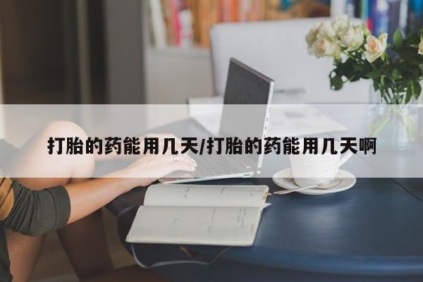 现在买打胎药怎么买多少钱打胎的药能用几天/打胎的药能用几天啊