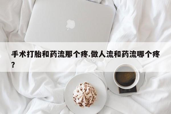 现在买打胎药怎么买多少钱手术打胎和药流那个疼.做人流和药流哪个疼？