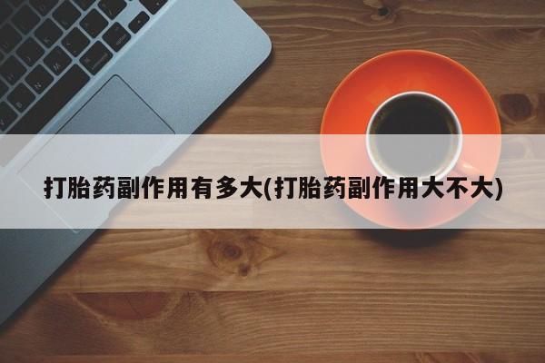 现在买打胎药怎么买多少钱打胎药副作用有多大(打胎药副作用大不大)