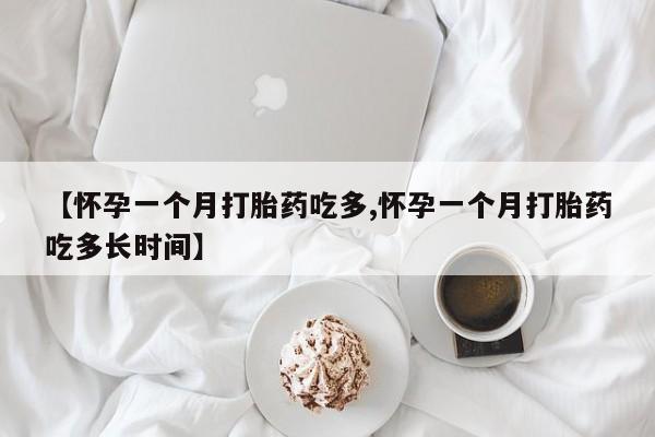 现在买打胎药怎么买多少钱【怀孕一个月打胎药吃多,怀孕一个月打胎药吃多长时间】