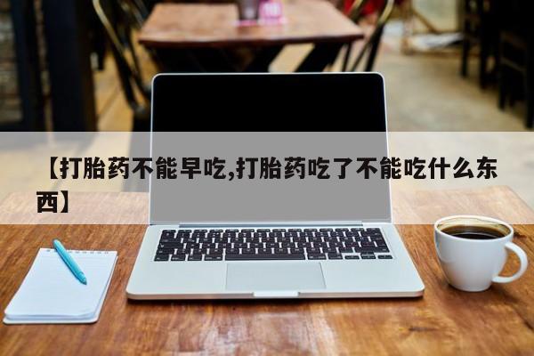 现在买打胎药怎么买多少钱【打胎药不能早吃,打胎药吃了不能吃什么东西】