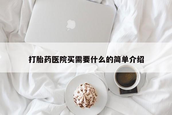 现在买打胎药怎么买多少钱打胎药医院买需要什么的简单介绍