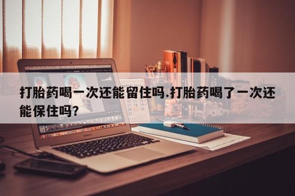 现在买打胎药怎么买多少钱打胎药喝一次还能留住吗.打胎药喝了一次还能保住吗？