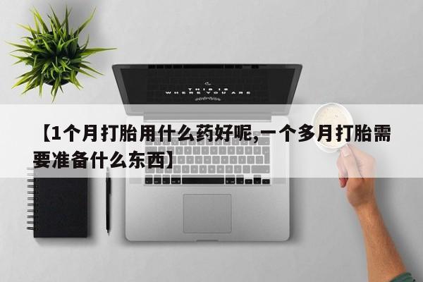 现在买打胎药怎么买多少钱【1个月打胎用什么药好呢,一个多月打胎需要准备什么东西】