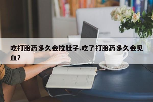 现在买打胎药怎么买多少钱吃打胎药多久会拉肚子.吃了打胎药多久会见血？