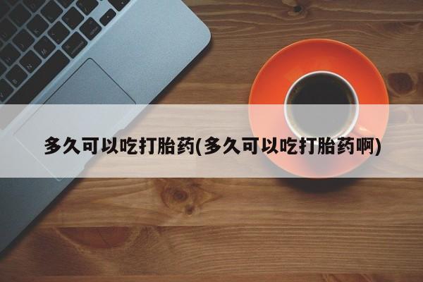 现在买打胎药怎么买多少钱多久可以吃打胎药(多久可以吃打胎药啊)