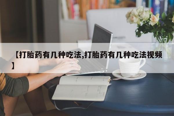 现在买打胎药怎么买多少钱【打胎药有几种吃法,打胎药有几种吃法视频】