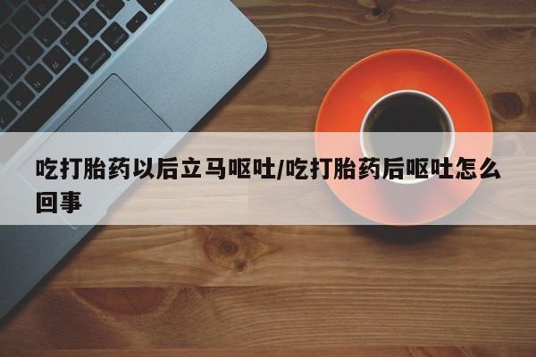现在买打胎药怎么买多少钱吃打胎药以后立马呕吐/吃打胎药后呕吐怎么回事