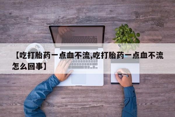 现在买打胎药怎么买多少钱【吃打胎药一点血不流,吃打胎药一点血不流怎么回事】
