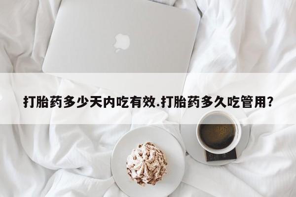 现在买打胎药怎么买多少钱打胎药多少天内吃有效.打胎药多久吃管用？