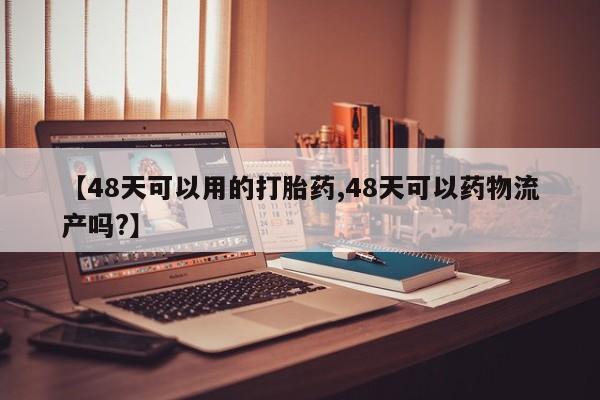 现在买打胎药怎么买多少钱【48天可以用的打胎药,48天可以药物流产吗?】