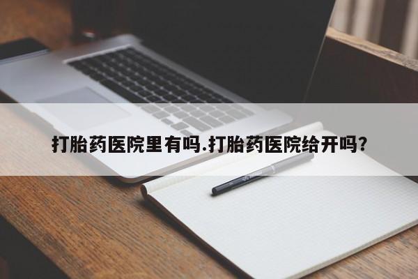 现在买打胎药怎么买多少钱打胎药医院里有吗.打胎药医院给开吗？