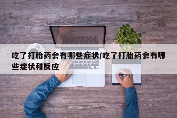 现在买打胎药怎么买多少钱吃了打胎药会有哪些症状/吃了打胎药会有哪些症状和反应