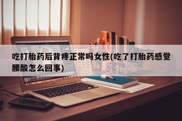 现在买打胎药怎么买多少钱吃打胎药后背疼正常吗女性(吃了打胎药感觉腰酸怎么回事)