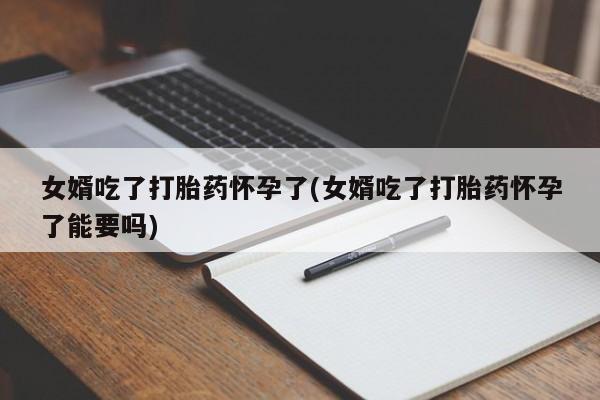 现在买打胎药怎么买多少钱女婿吃了打胎药怀孕了(女婿吃了打胎药怀孕了能要吗)