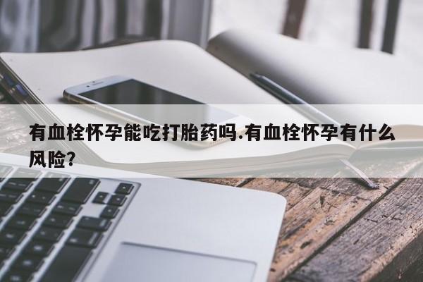 现在买打胎药怎么买多少钱有血栓怀孕能吃打胎药吗.有血栓怀孕有什么风险？
