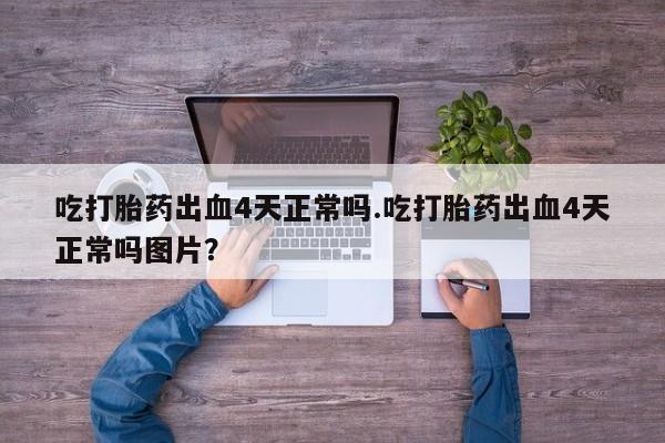 现在买打胎药怎么买多少钱吃打胎药出血4天正常吗.吃打胎药出血4天正常吗图片？