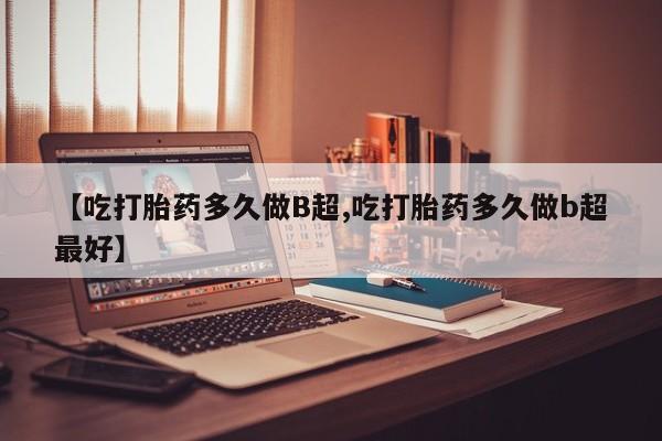现在买打胎药怎么买多少钱【吃打胎药多久做B超,吃打胎药多久做b超最好】