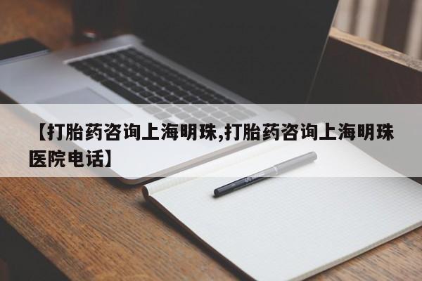 现在买打胎药怎么买多少钱【打胎药咨询上海明珠,打胎药咨询上海明珠医院电话】