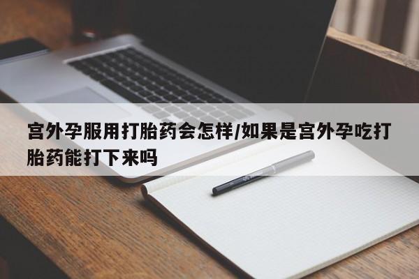 现在买打胎药怎么买多少钱宫外孕服用打胎药会怎样/如果是宫外孕吃打胎药能打下来吗